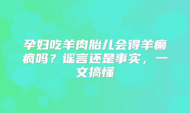 孕妇吃羊肉胎儿会得羊癫疯吗？谣言还是事实，一文搞懂