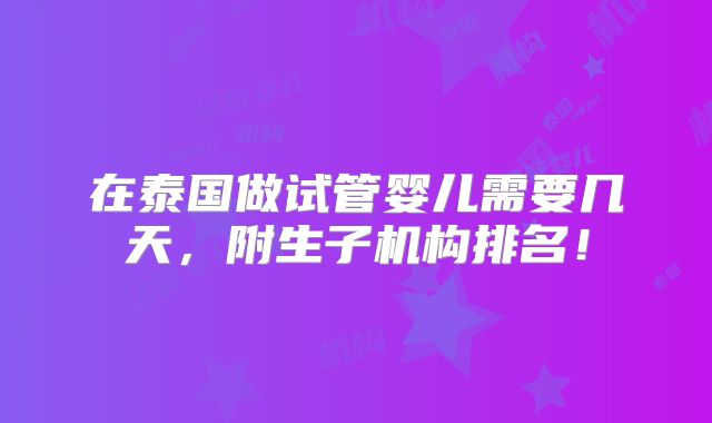 在泰国做试管婴儿需要几天，附生子机构排名！