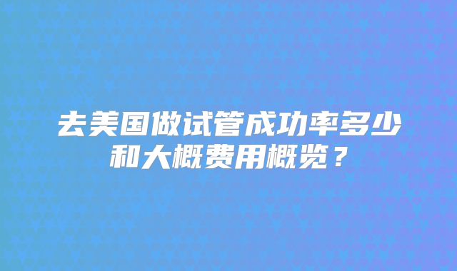 去美国做试管成功率多少和大概费用概览？