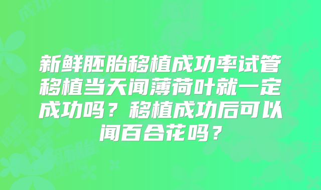 新鲜胚胎移植成功率试管移植当天闻薄荷叶就一定成功吗?移植成功后可以闻百合花吗?