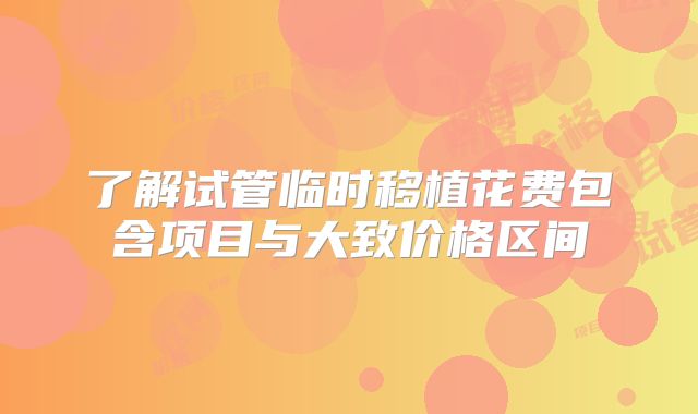 了解试管临时移植花费包含项目与大致价格区间