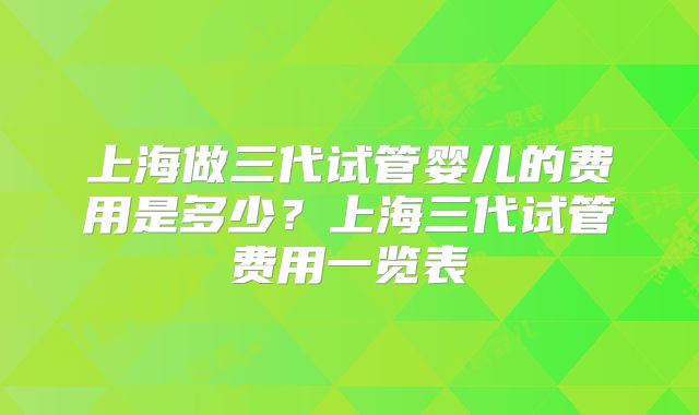 上海做三代试管婴儿的费用是多少？上海三代试管费用一览表