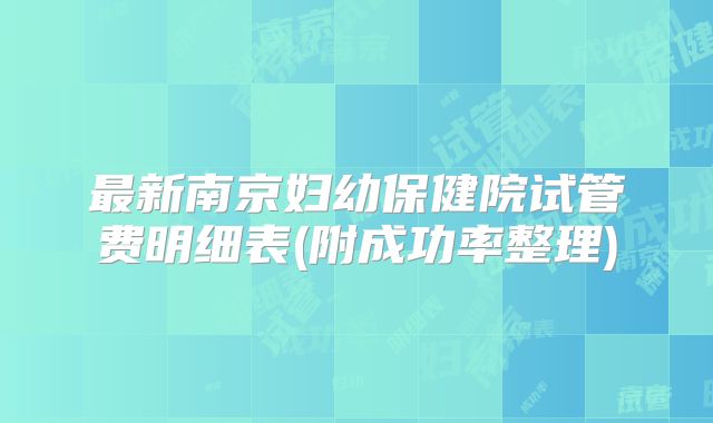 最新南京妇幼保健院试管费明细表(附成功率整理)
