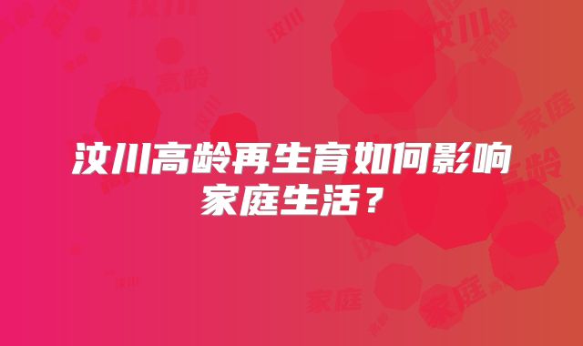 汶川高龄再生育如何影响家庭生活？