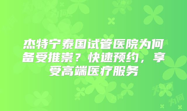 杰特宁泰国试管医院为何备受推崇？快速预约，享受高端医疗服务
