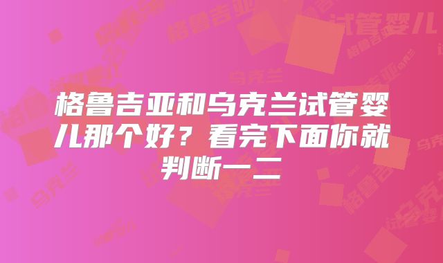 格鲁吉亚和乌克兰试管婴儿那个好？看完下面你就判断一二