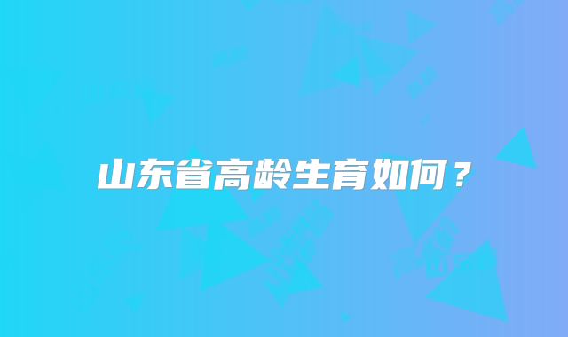 山东省高龄生育如何？