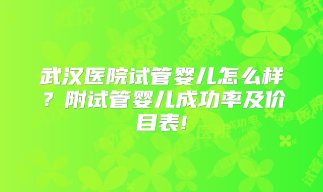 武汉医院试管婴儿怎么样？附试管婴儿成功率及价目表!