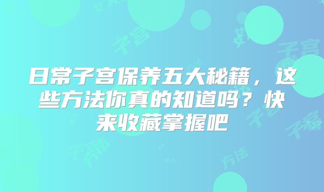 日常子宫保养五大秘籍，这些方法你真的知道吗？快来收藏掌握吧