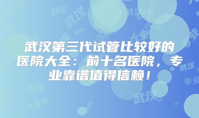 武汉第三代试管比较好的医院大全：前十名医院，专业靠谱值得信赖！