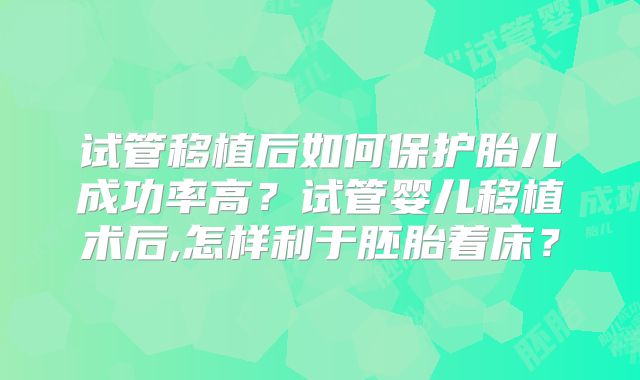 试管移植后如何保护胎儿成功率高？试管婴儿移植术后,怎样利于胚胎着床？