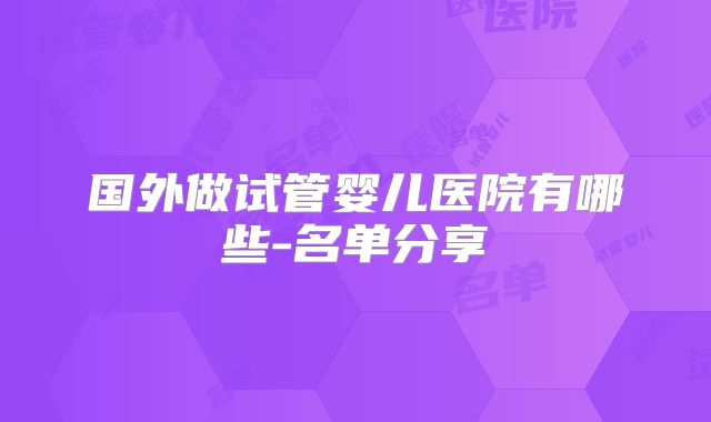 国外做试管婴儿医院有哪些-名单分享