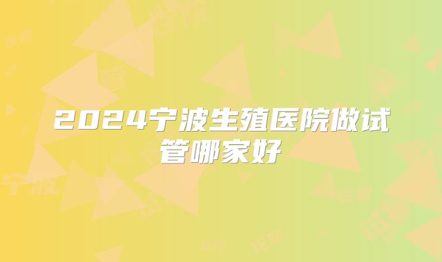 2024宁波生殖医院做试管哪家好