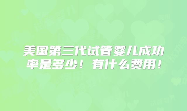 美国第三代试管婴儿成功率是多少!有什么费用!