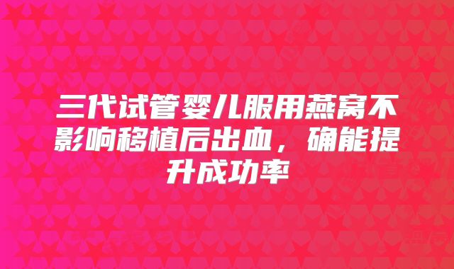 三代试管婴儿服用燕窝不影响移植后出血，确能提升成功率