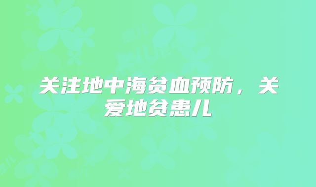 关注地中海贫血预防，关爱地贫患儿