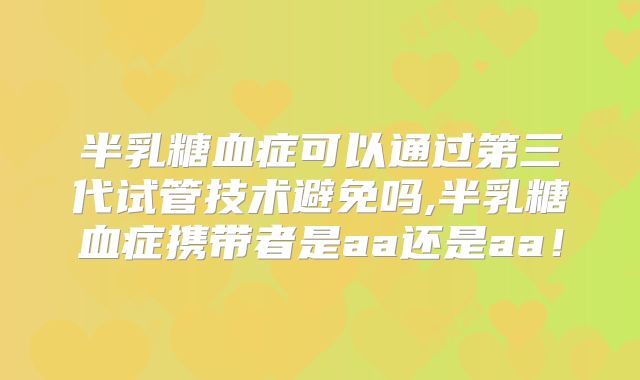 半乳糖血症可以通过第三代试管技术避免吗,半乳糖血症携带者是aa还是aa!