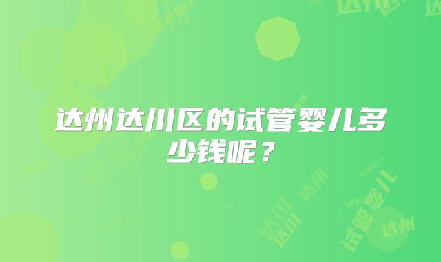 达州达川区的试管婴儿多少钱呢？