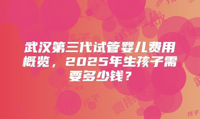 武汉第三代试管婴儿费用概览，2025年生孩子需要多少钱？
