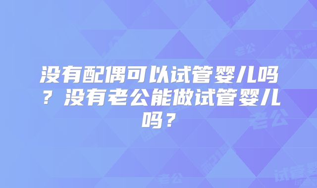 没有配偶可以试管婴儿吗？没有老公能做试管婴儿吗？