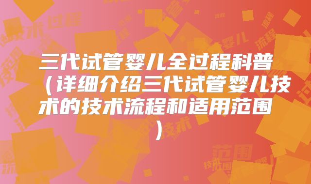 三代试管婴儿全过程科普（详细介绍三代试管婴儿技术的技术流程和适用范围）