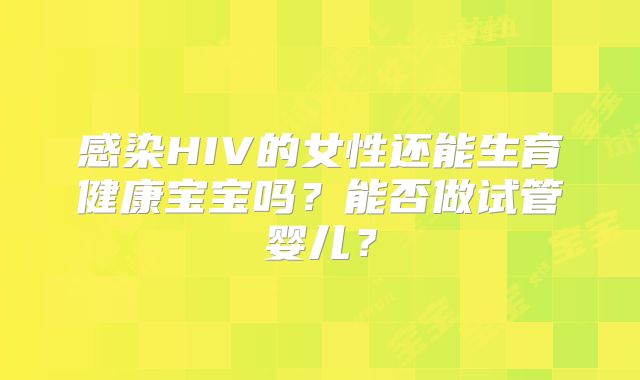 感染HIV的女性还能生育健康宝宝吗?能否做试管婴儿?