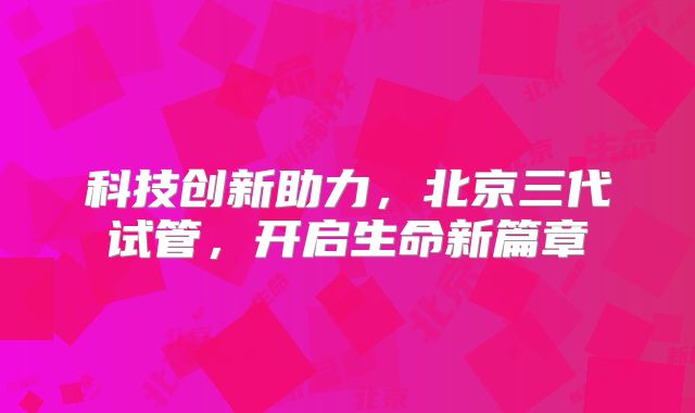 科技创新助力，北京三代试管，开启生命新篇章