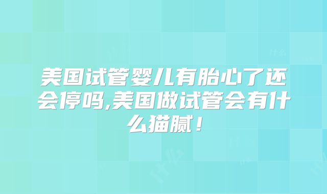 美国试管婴儿有胎心了还会停吗,美国做试管会有什么猫腻！