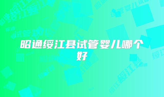 昭通绥江县试管婴儿哪个好
