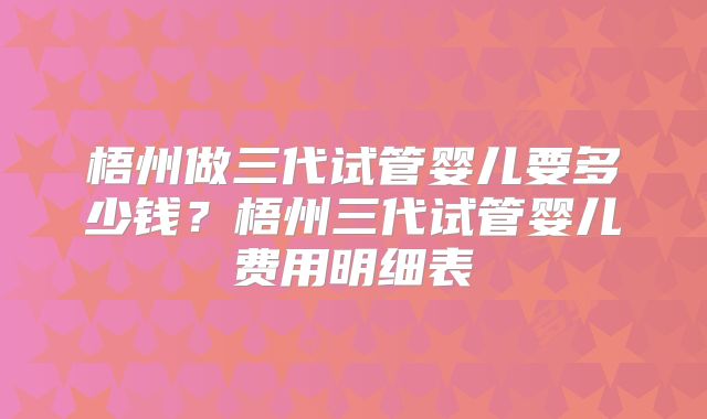 梧州做三代试管婴儿要多少钱？梧州三代试管婴儿费用明细表