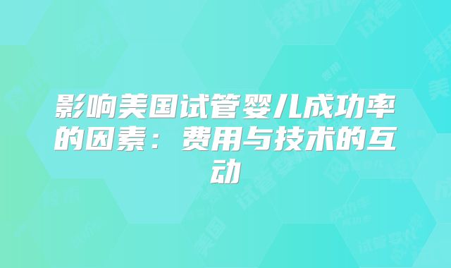 影响美国试管婴儿成功率的因素：费用与技术的互动