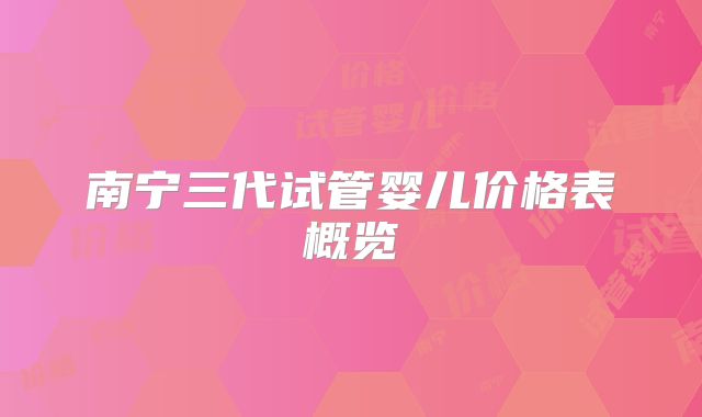 南宁三代试管婴儿价格表概览