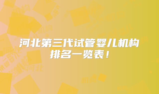 河北第三代试管婴儿机构排名一览表！