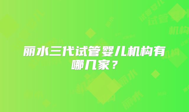 丽水三代试管婴儿机构有哪几家？