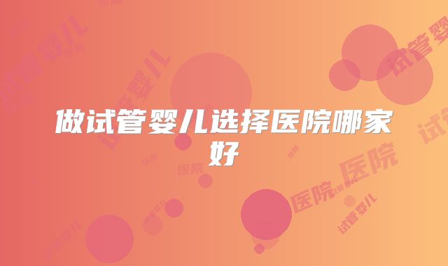 做试管婴儿选择医院哪家好
