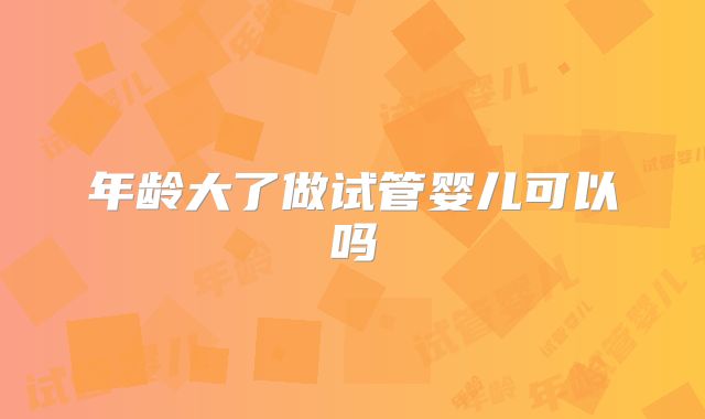 年龄大了做试管婴儿可以吗