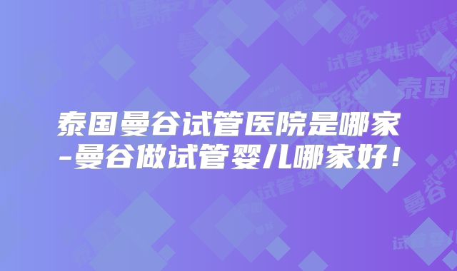泰国曼谷试管医院是哪家-曼谷做试管婴儿哪家好!