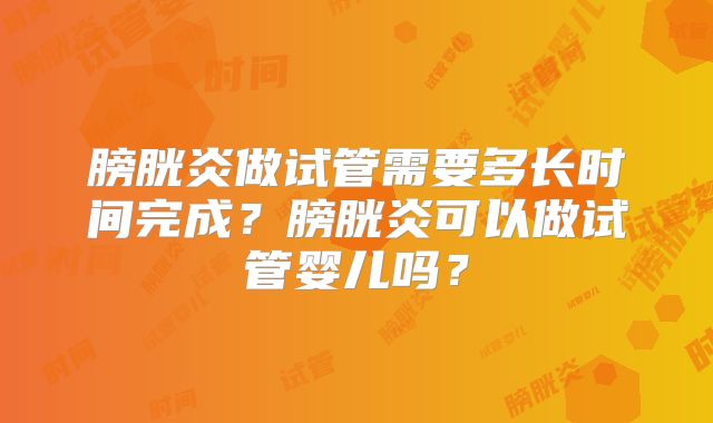 膀胱炎做试管需要多长时间完成?膀胱炎可以做试管婴儿吗?