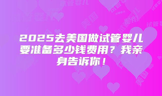 2025去美国做试管婴儿要准备多少钱费用？我亲身告诉你！