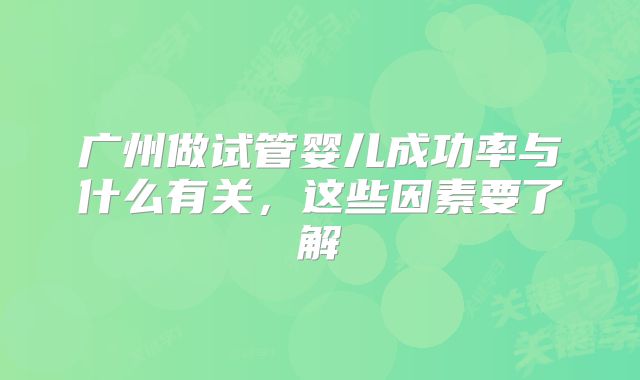 广州做试管婴儿成功率与什么有关，这些因素要了解