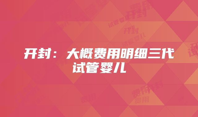 开封：大概费用明细三代试管婴儿