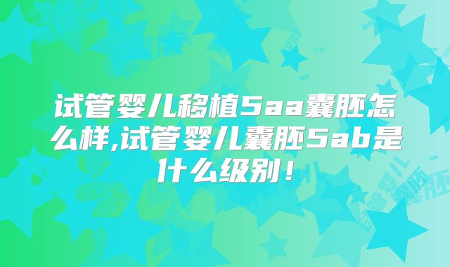 试管婴儿移植5aa囊胚怎么样,试管婴儿囊胚5ab是什么级别！