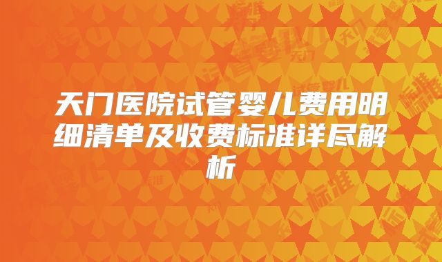 天门医院试管婴儿费用明细清单及收费标准详尽解析