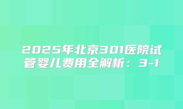 2025年北京301医院试管婴儿费用全解析：3-1