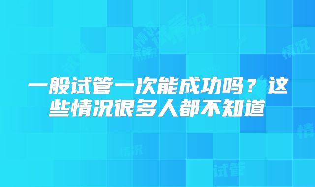一般试管一次能成功吗？这些情况很多人都不知道