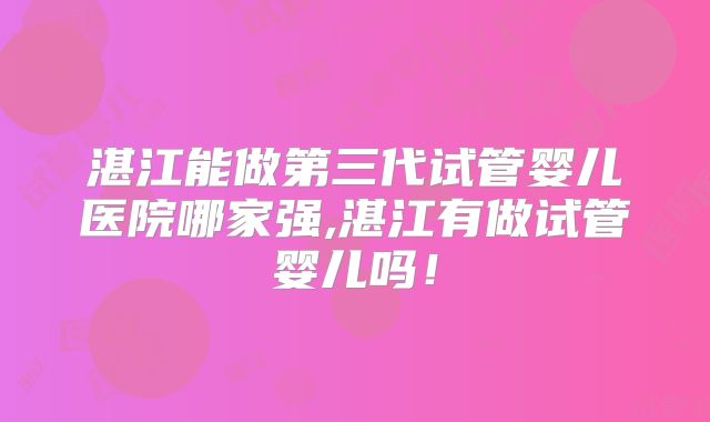 湛江能做第三代试管婴儿医院哪家强,湛江有做试管婴儿吗！