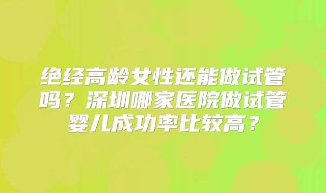 绝经高龄女性还能做试管吗?深圳哪家医院做试管婴儿成功率比较高?