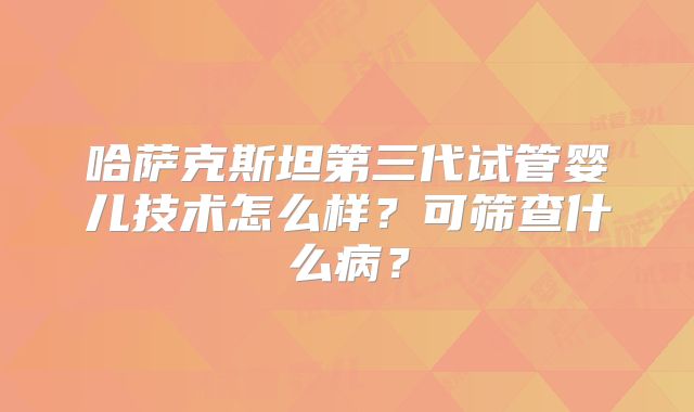 哈萨克斯坦第三代试管婴儿技术怎么样？可筛查什么病？