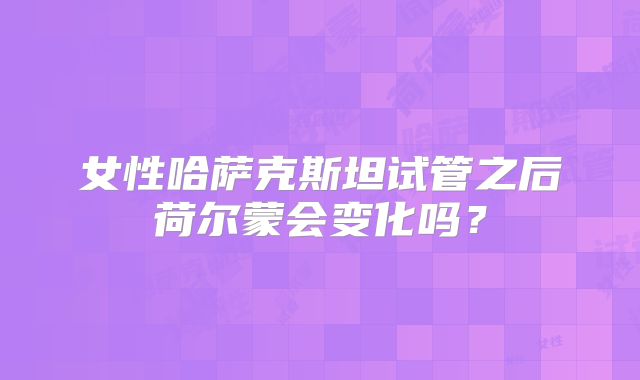 女性哈萨克斯坦试管之后荷尔蒙会变化吗？