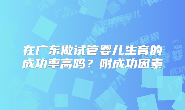 在广东做试管婴儿生育的成功率高吗?附成功因素